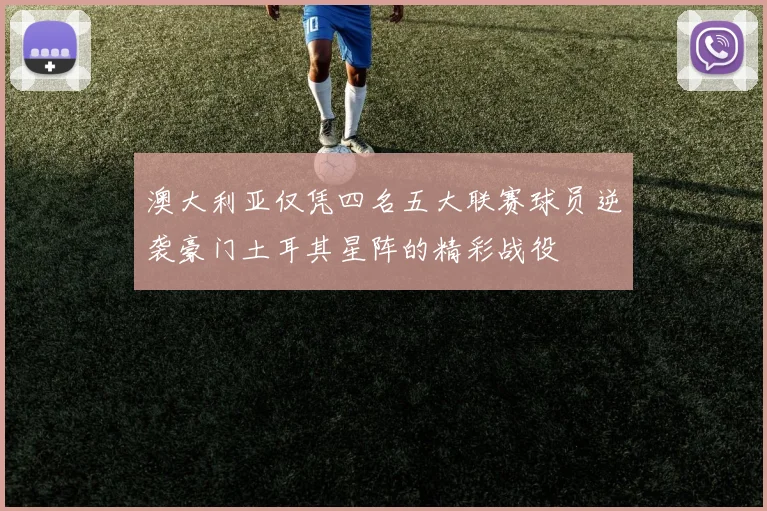 澳大利亚仅凭四名五大联赛球员逆袭豪门土耳其星阵的精彩战役
