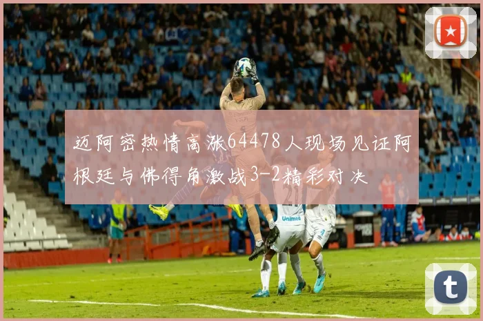迈阿密热情高涨64478人现场见证阿根廷与佛得角激战3-2精彩对决