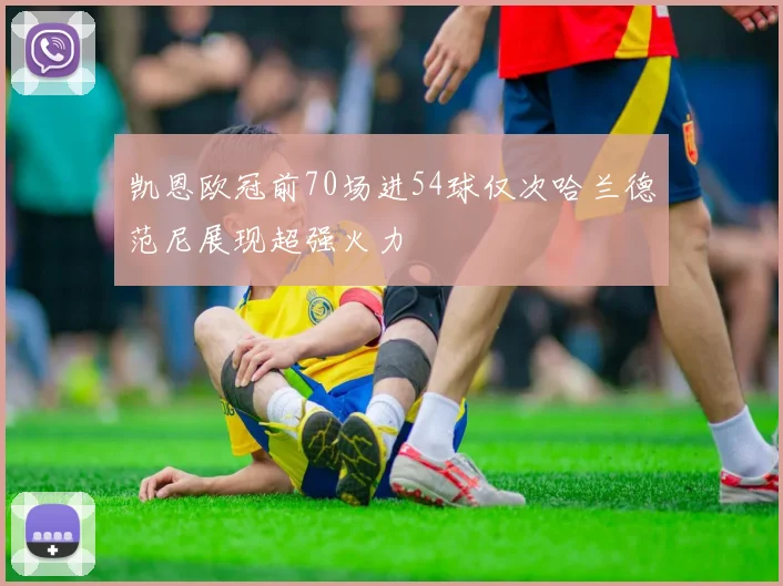 凯恩欧冠前70场进54球仅次哈兰德范尼展现超强火力
