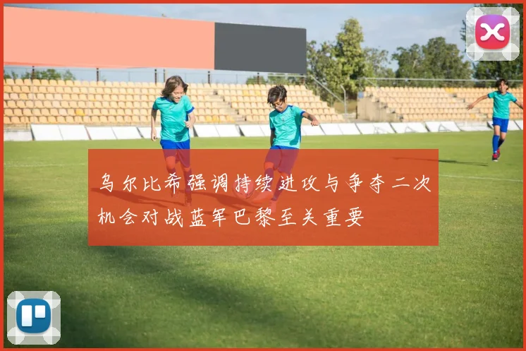 乌尔比希强调持续进攻与争夺二次机会对战蓝军巴黎至关重要
