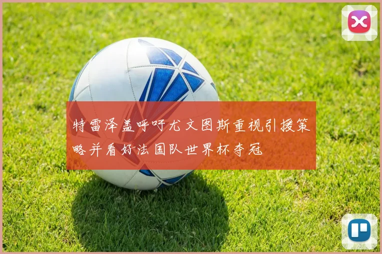 特雷泽盖呼吁尤文图斯重视引援策略并看好法国队世界杯夺冠
