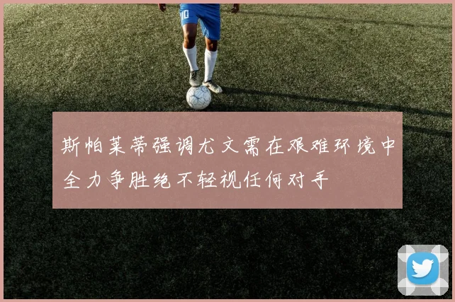 斯帕莱蒂强调尤文需在艰难环境中全力争胜绝不轻视任何对手