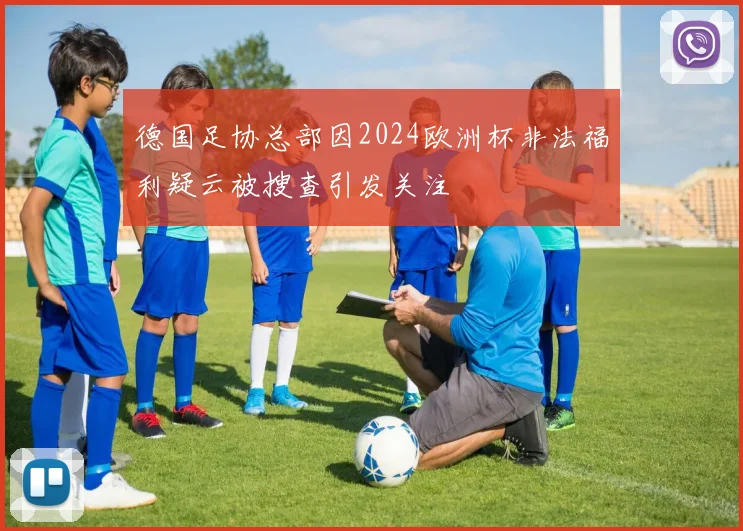 德国足协总部因2024欧洲杯非法福利疑云被搜查引发关注
