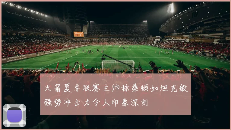 火箭夏季联赛主帅称桑顿如坦克般强势冲击力令人印象深刻