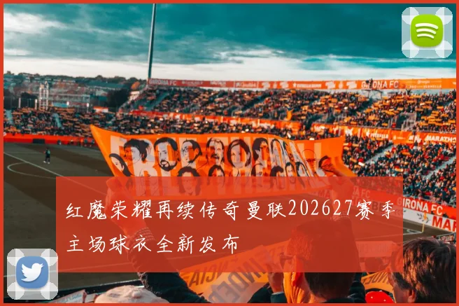 红魔荣耀再续传奇曼联202627赛季主场球衣全新发布
