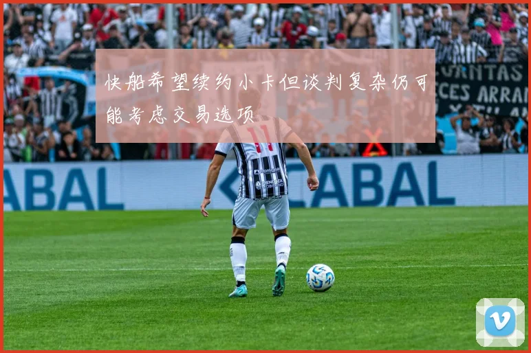 快船希望续约小卡但谈判复杂仍可能考虑交易选项