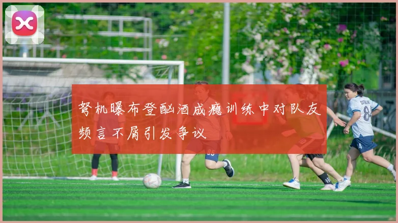 弩机曝布登酗酒成瘾训练中对队友频言不屑引发争议