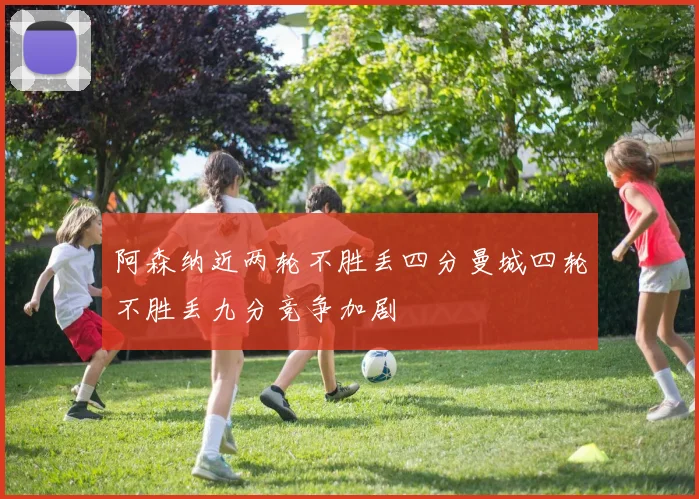 阿森纳近两轮不胜丢四分曼城四轮不胜丢九分竞争加剧