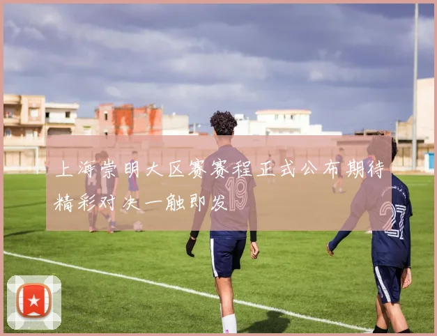 上海崇明大区赛赛程正式公布期待精彩对决一触即发