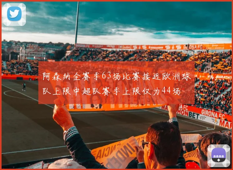 阿森纳全赛季63场比赛接近欧洲球队上限中超队赛季上限仅为44场