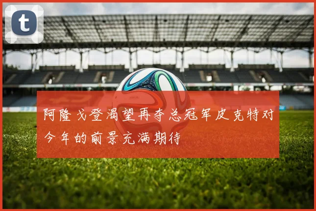 阿隆戈登渴望再夺总冠军皮克特对今年的前景充满期待