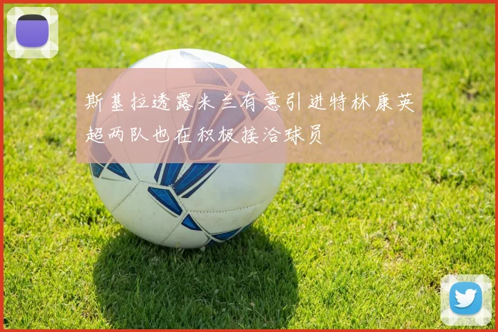 斯基拉透露米兰有意引进特林康英超两队也在积极接洽球员