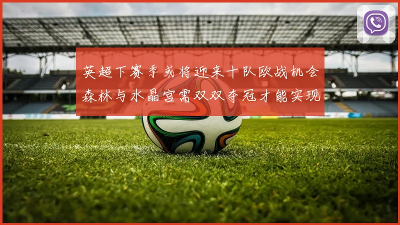 英超下赛季或将迎来十队欧战机会森林与水晶宫需双双夺冠才能实现