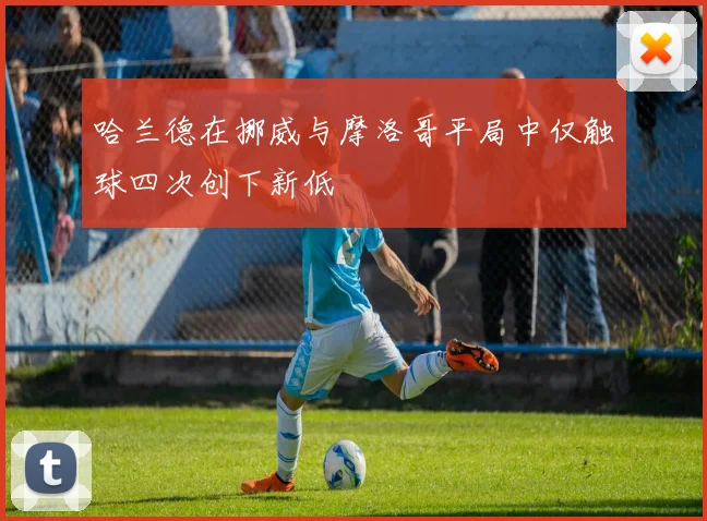 哈兰德在挪威与摩洛哥平局中仅触球四次创下新低