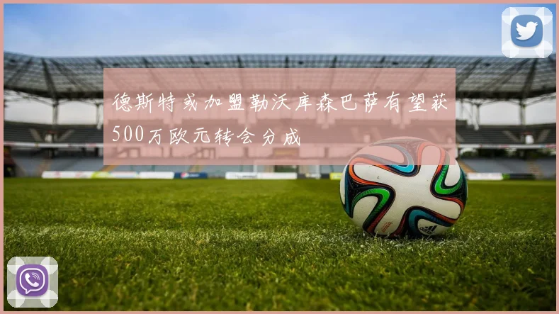 德斯特或加盟勒沃库森巴萨有望获500万欧元转会分成