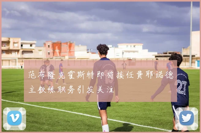 范布隆克霍斯特即将接任费耶诺德主教练职务引发关注