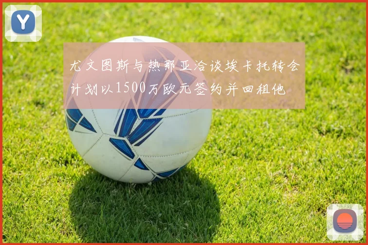 尤文图斯与热那亚洽谈埃卡托转会计划以1500万欧元签约并回租他