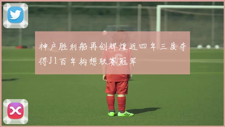 神户胜利船再创辉煌近四年三度夺得J1百年构想联赛冠军